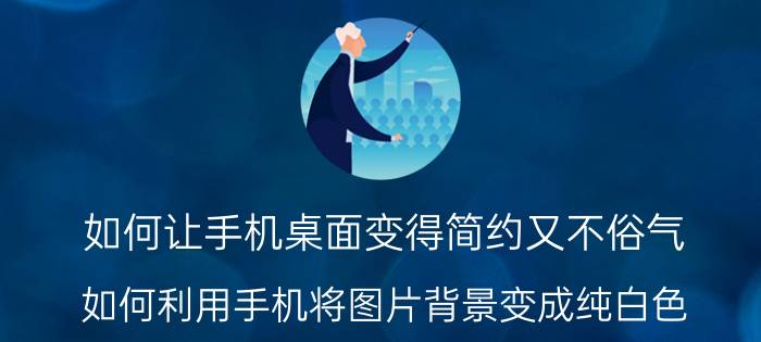 如何让手机桌面变得简约又不俗气 如何利用手机将图片背景变成纯白色？